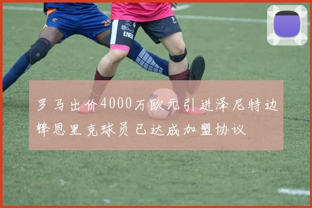 罗马出价4000万欧元引进泽尼特边锋恩里克球员已达成加盟协议