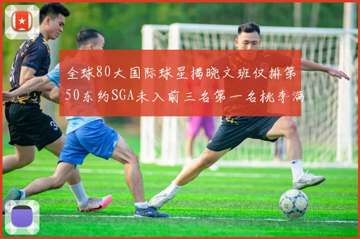 全球80大国际球星揭晓文班仅排第50东约SGA未入前三名第一名桃李满天下