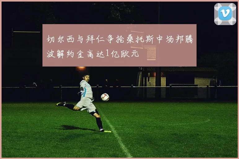 切尔西与拜仁争抢桑托斯中场邦腾波解约金高达1亿欧元