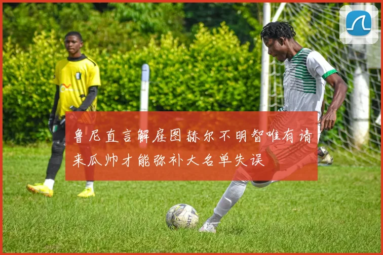 鲁尼直言解雇图赫尔不明智唯有请来瓜帅才能弥补大名单失误