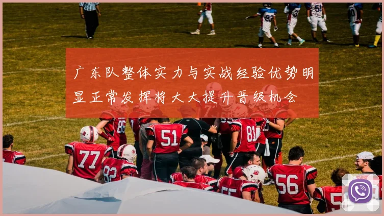 广东队整体实力与实战经验优势明显正常发挥将大大提升晋级机会