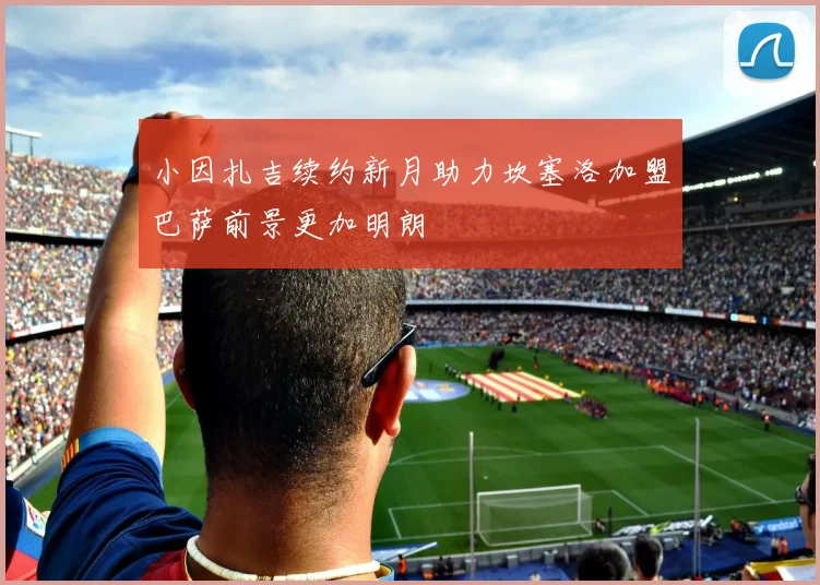 小因扎吉续约新月助力坎塞洛加盟巴萨前景更加明朗