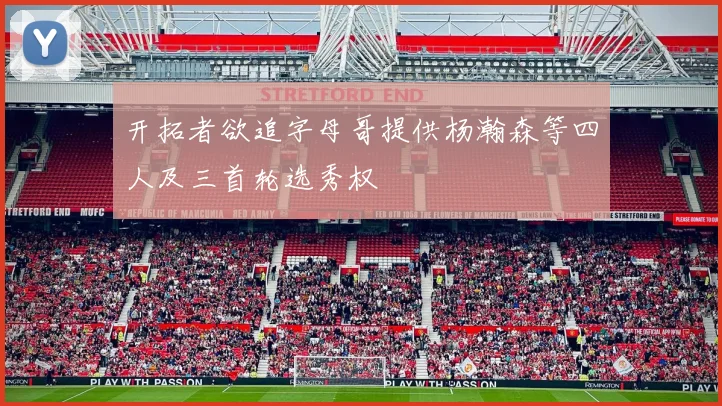 开拓者欲追字母哥提供杨瀚森等四人及三首轮选秀权