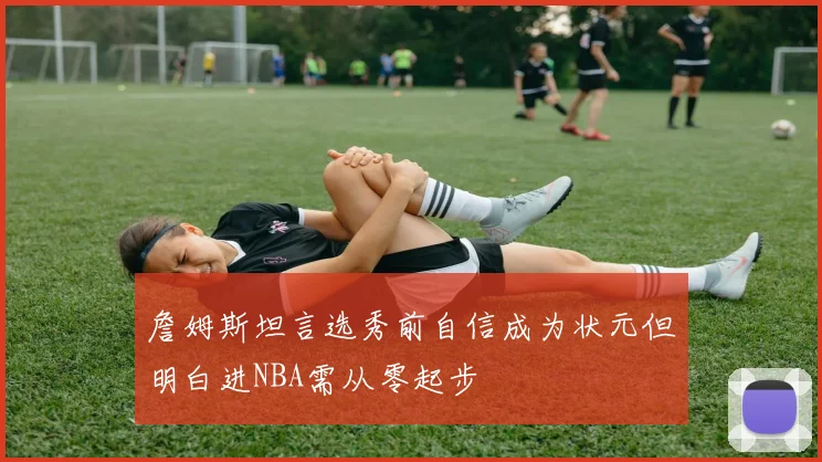詹姆斯坦言选秀前自信成为状元但明白进NBA需从零起步