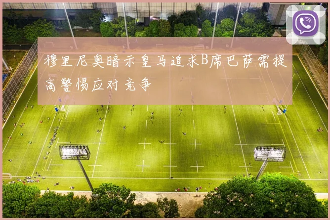 穆里尼奥暗示皇马追求B席巴萨需提高警惕应对竞争