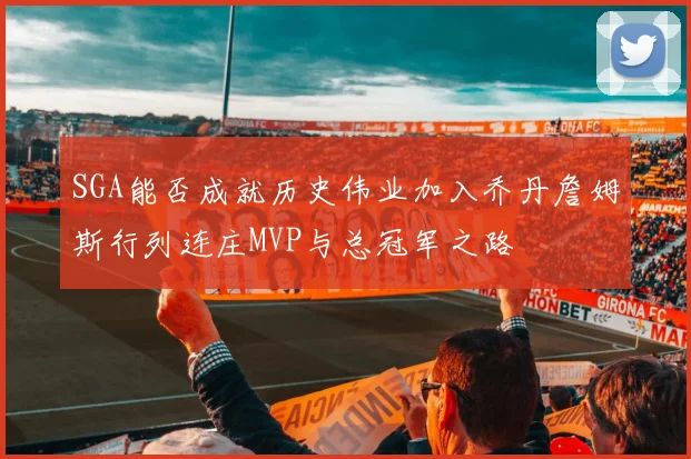 SGA能否成就历史伟业加入乔丹詹姆斯行列连庄MVP与总冠军之路