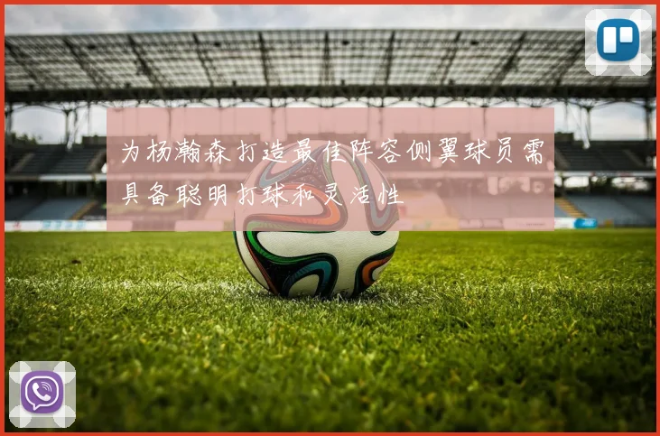为杨瀚森打造最佳阵容侧翼球员需具备聪明打球和灵活性