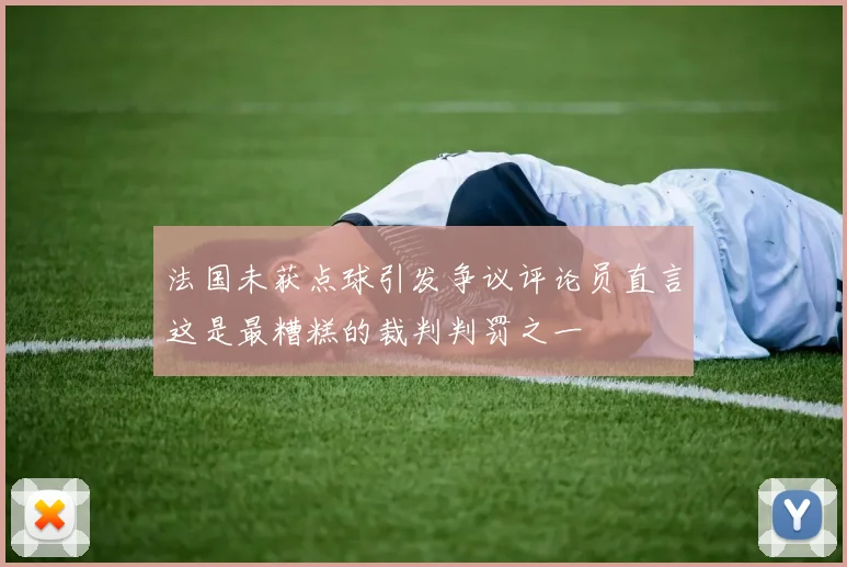 法国未获点球引发争议评论员直言这是最糟糕的裁判判罚之一