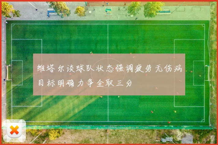 维塔尔谈球队状态强调疲劳无伤病目标明确力争全取三分
