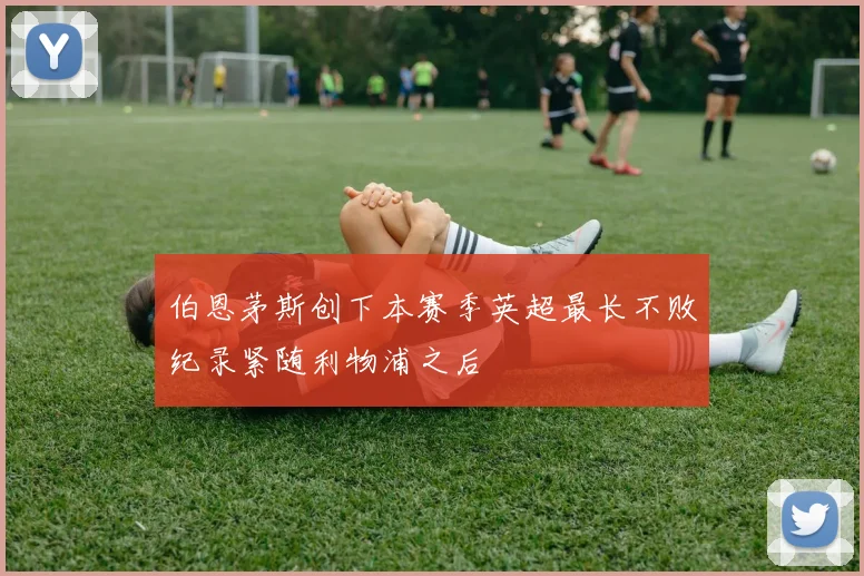 伯恩茅斯创下本赛季英超最长不败纪录紧随利物浦之后