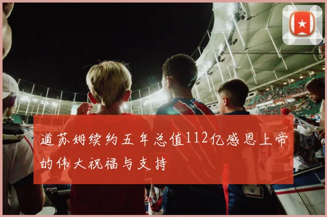 道苏姆续约五年总值112亿感恩上帝的伟大祝福与支持