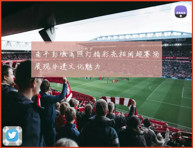 南平彭墩高照灯精彩亮相闽超赛场展现非遗文化魅力