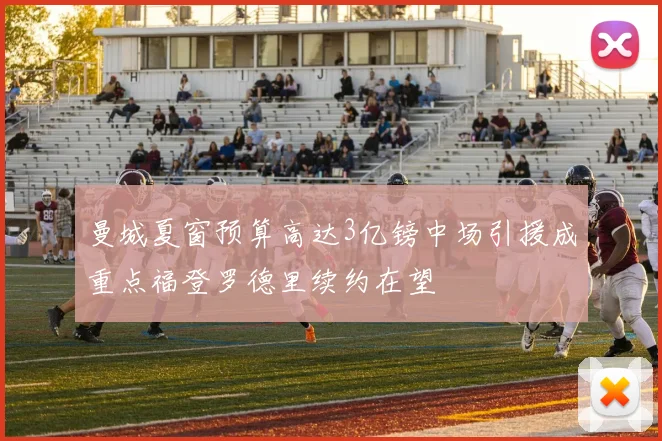 曼城夏窗预算高达3亿镑中场引援成重点福登罗德里续约在望