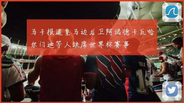 马卡报道皇马边后卫阿诺德卡瓦哈尔门迪等人缺席世界杯赛事