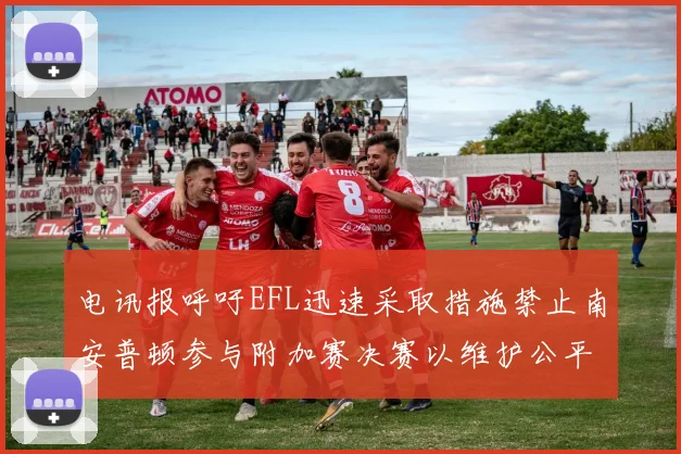 电讯报呼吁EFL迅速采取措施禁止南安普顿参与附加赛决赛以维护公平竞争