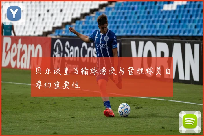 贝尔谈皇马输球感受与管理球员自尊的重要性