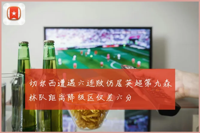 切尔西遭遇六连败仍居英超第九森林队距离降级区仅差六分