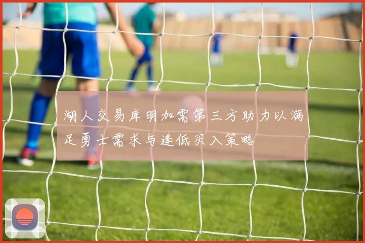 湖人交易库明加需第三方助力以满足勇士需求与逢低买入策略