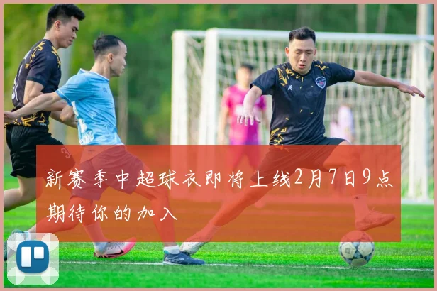 新赛季中超球衣即将上线2月7日9点期待你的加入